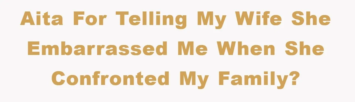 AITA for telling my wife she embarrassed me when she confronted my family?