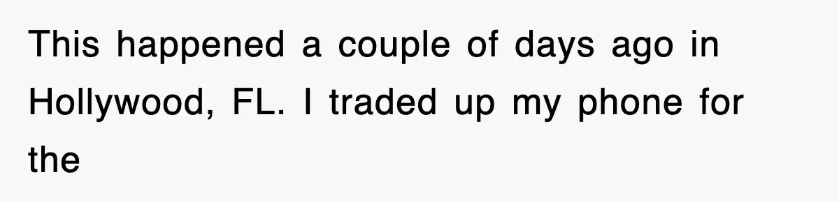 This happened a couple of days ago in Hollywood, FL. I traded up my phone for the