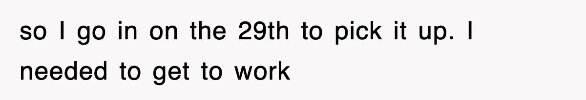 so I go in on the 29th to pick it up. I needed to get to work