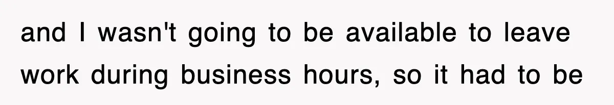 and I wasn't going to be available to leave work during business hours, so it had to be