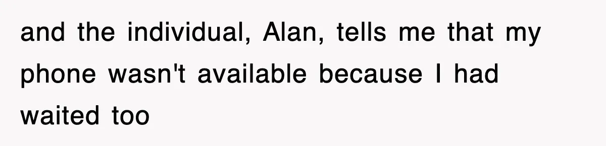 and the individual, Alan, tells me that my phone wasn't available because I had waited too