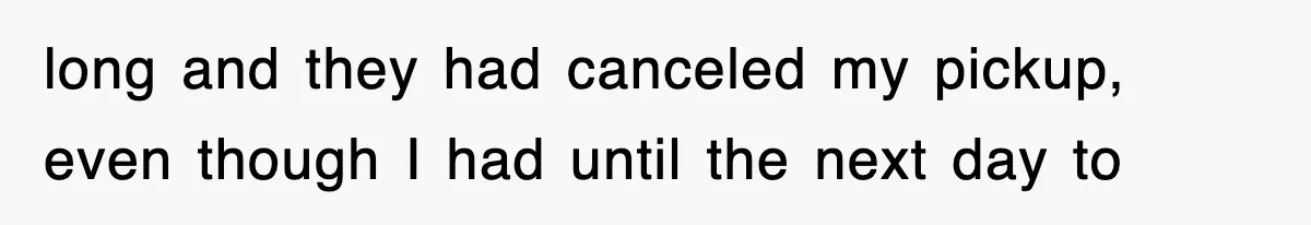 long and they had canceled my pickup, even though I had until the next day to
