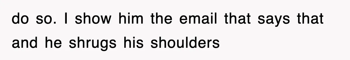 do so. I show him the email that says that and he shrugs his shoulders