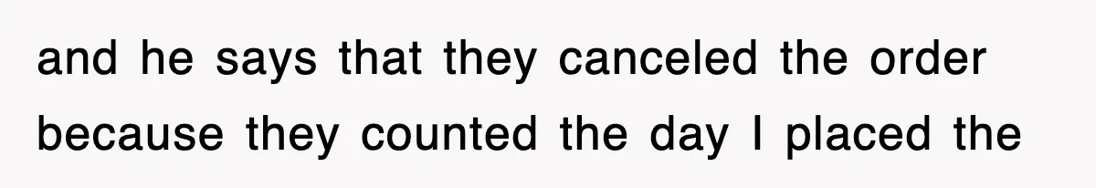 and he says that they canceled the order because they counted the day I placed the