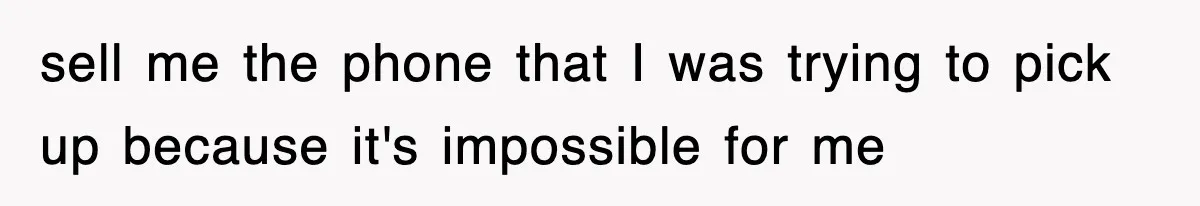 sell me the phone that I was trying to pick up because it's impossible for me