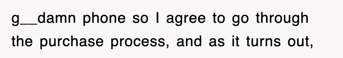 g__damn phone so I agree to go through the purchase process, and as it turns out,