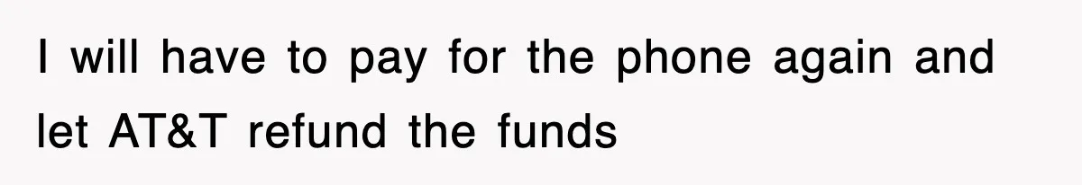 I will have to pay for the phone again and let AT&T refund the funds