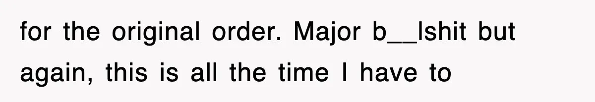 for the original order. Major b__lshit but again, this is all the time I have to