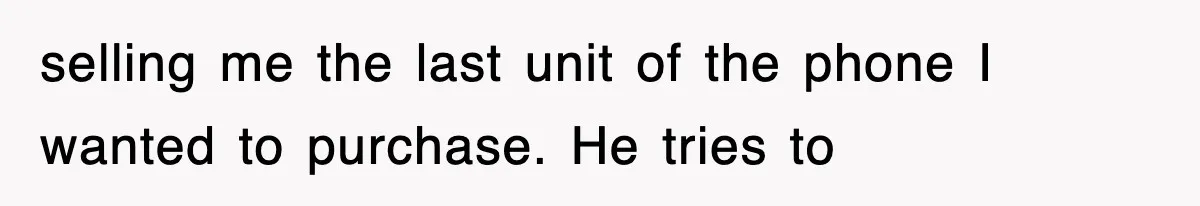 selling me the last unit of the phone I wanted to purchase. He tries to