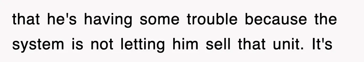 that he's having some trouble because the system is not letting him sell that unit. It's
