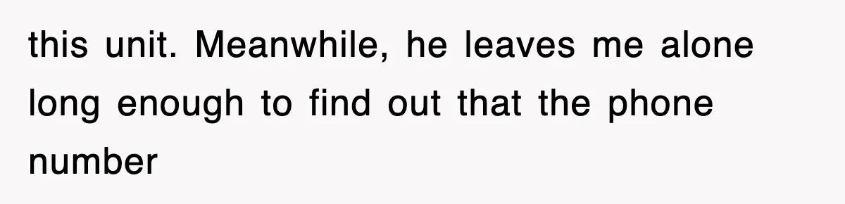 this unit. Meanwhile, he leaves me alone long enough to find out that the phone number