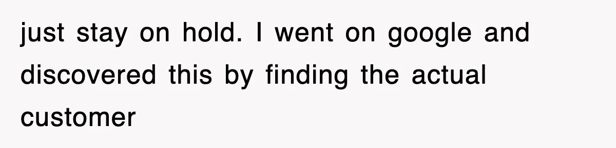 just stay on hold. I went on google and discovered this by finding the actual customer
