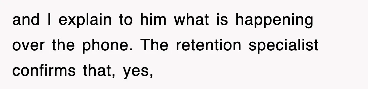 and I explain to him what is happening over the phone. The retention specialist confirms that, yes,