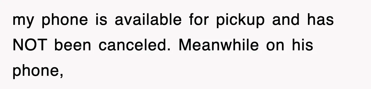 my phone is available for pickup and has NOT been canceled. Meanwhile on his phone,