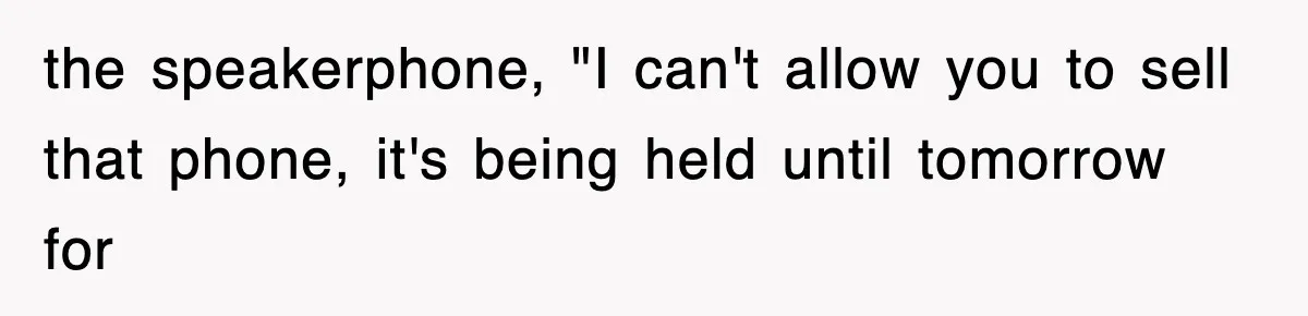 the speakerphone, "I can't allow you to sell that phone, it's being held until tomorrow for
