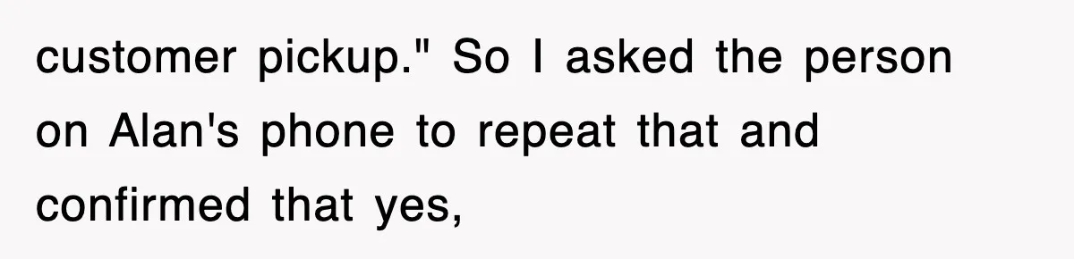 customer pickup." So I asked the person on Alan's phone to repeat that and confirmed that yes,