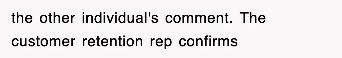 the other individual's comment. The customer retention rep confirms