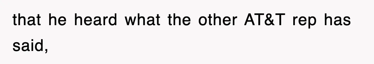 that he heard what the other AT&T rep has said,