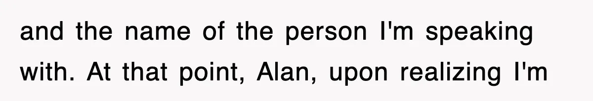 and the name of the person I'm speaking with. At that point, Alan, upon realizing I'm