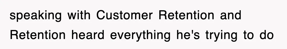 speaking with Customer Retention and Retention heard everything he's trying to do