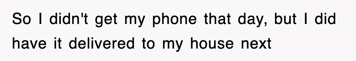So I didn't get my phone that day, but I did have it delivered to my house next
