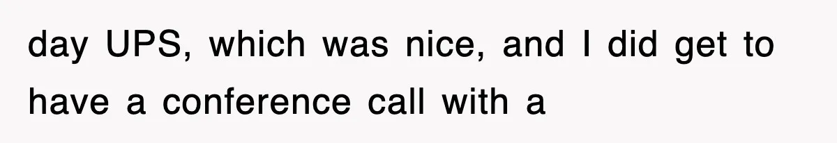 day UPS, which was nice, and I did get to have a conference call with a