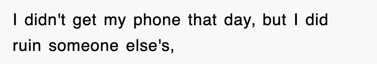 I didn't get my phone that day, but I did ruin someone else's,