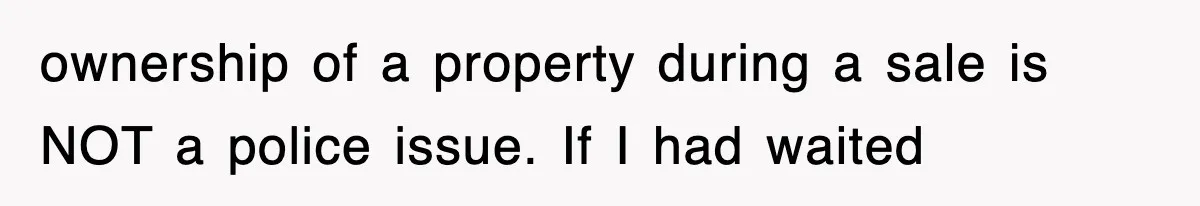ownership of a property during a sale is NOT a police issue. If I had waited