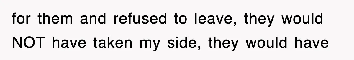 for them and refused to leave, they would NOT have taken my side, they would have