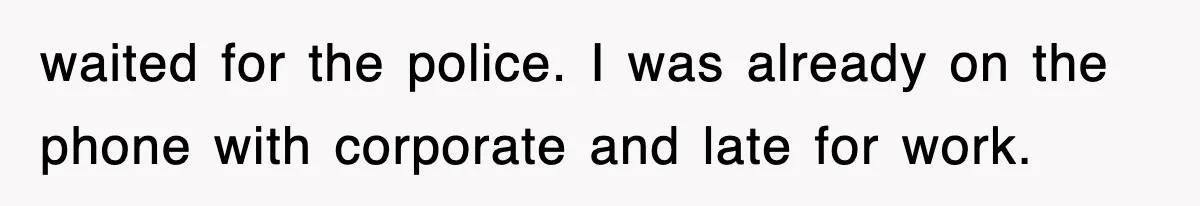 waited for the police. I was already on the phone with corporate and late for work.
