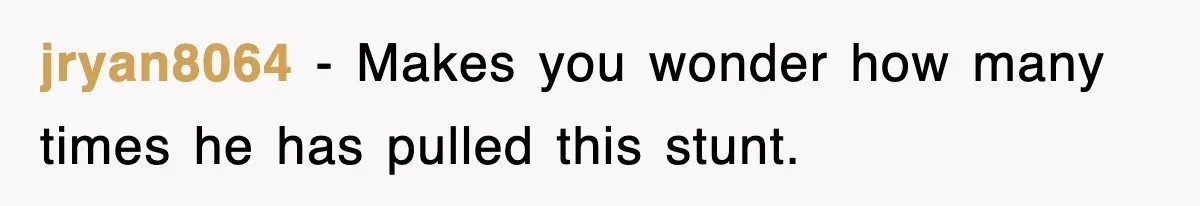 jryan8064 − Makes you wonder how many times he has pulled this stunt.