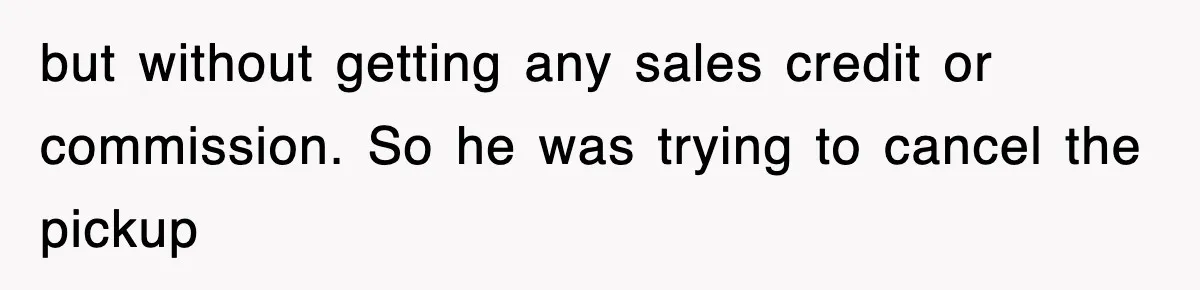 but without getting any sales credit or commission. So he was trying to cancel the pickup