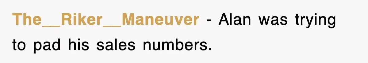 The__Riker__Maneuver − Alan was trying to pad his sales numbers.