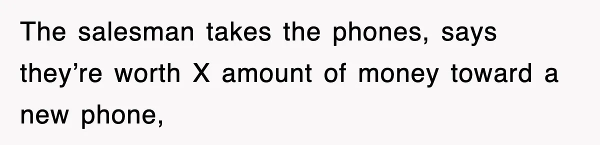 The salesman takes the phones, says they’re worth X amount of money toward a new phone,