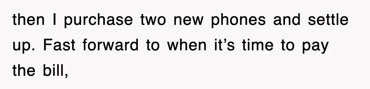 then I purchase two new phones and settle up. Fast forward to when it’s time to pay the bill,