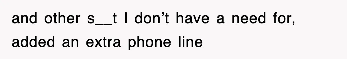 and other s__t I don’t have a need for, added an extra phone line