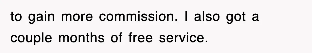 to gain more commission. I also got a couple months of free service.