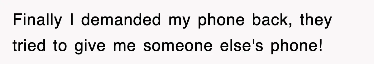 Finally I demanded my phone back, they tried to give me someone else's phone!
