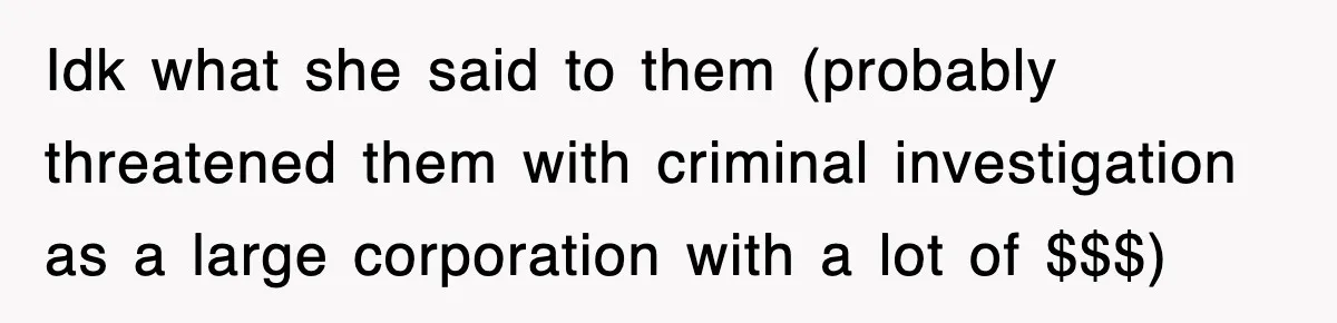 Idk what she said to them (probably threatened them with criminal investigation as a large corporation with a lot of $$$)