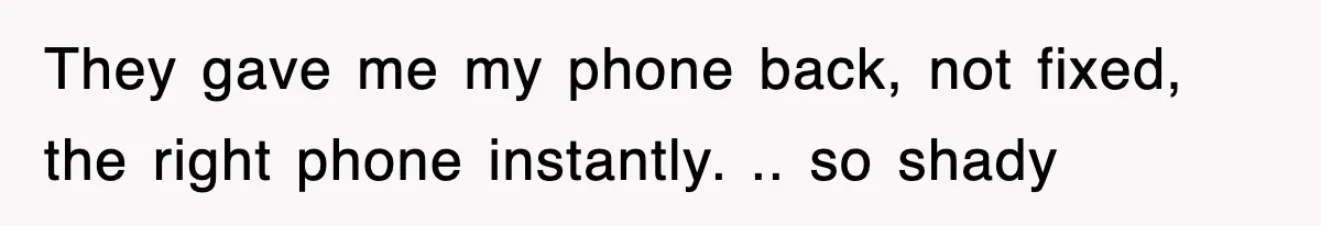 They gave me my phone back, not fixed, the right phone instantly. .. so shady
