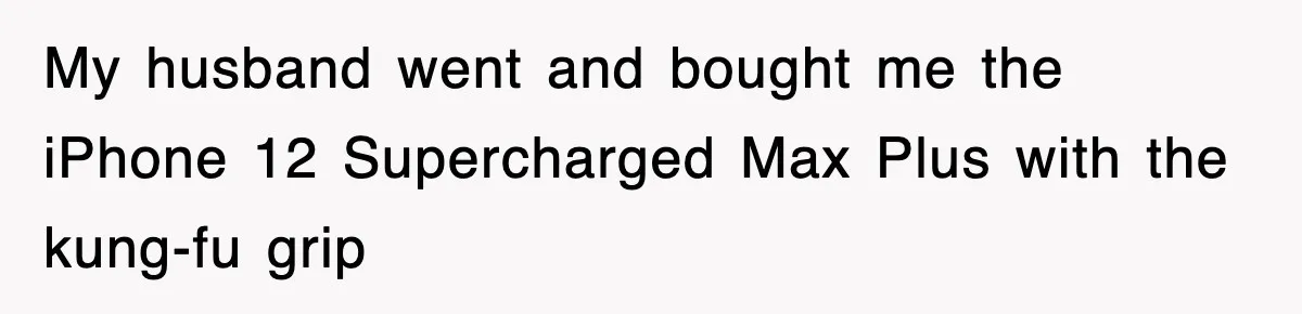 My husband went and bought me the iPhone 12 Supercharged Max Plus with the kung-fu grip