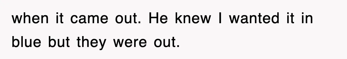 when it came out. He knew I wanted it in blue but they were out.