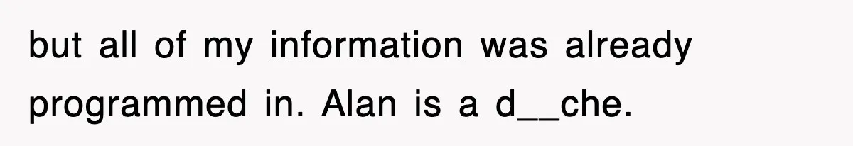 but all of my information was already programmed in. Alan is a d__che.