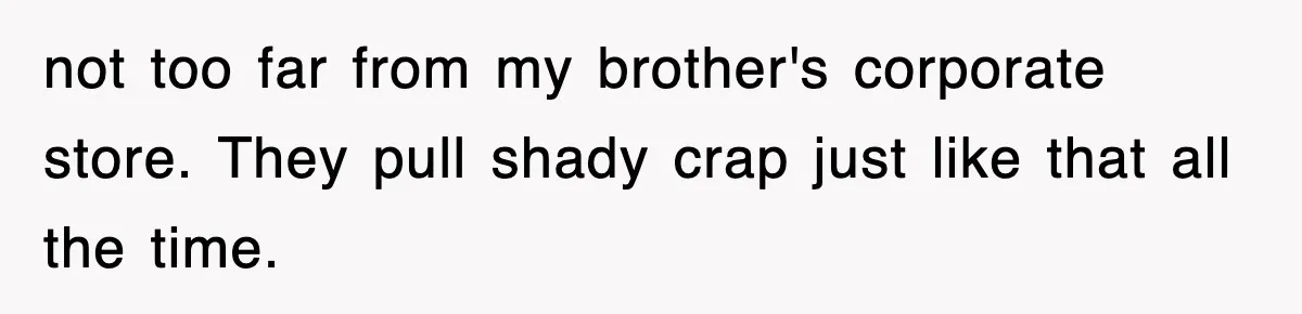 not too far from my brother's corporate store. They pull shady crap just like that all the time.