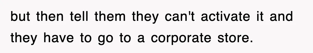 but then tell them they can't activate it and they have to go to a corporate store.
