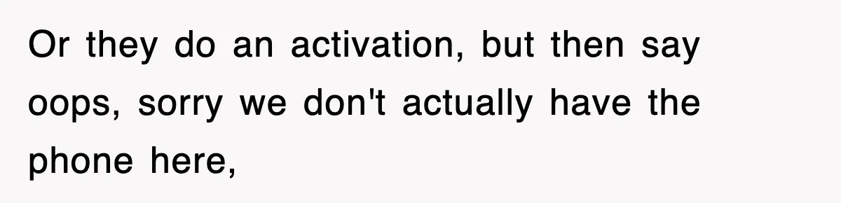 Or they do an activation, but then say oops, sorry we don't actually have the phone here,