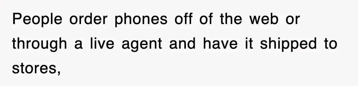 People order phones off of the web or through a live agent and have it shipped to stores,