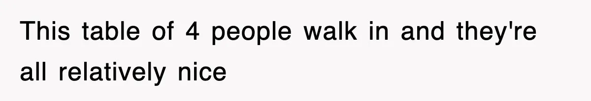 This table of 4 people walk in and they're all relatively nice