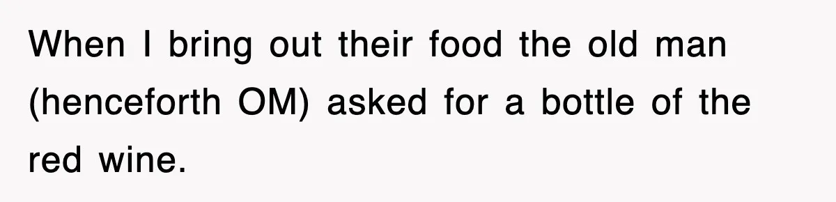 When I bring out their food the old man (henceforth OM) asked for a bottle of the red wine.