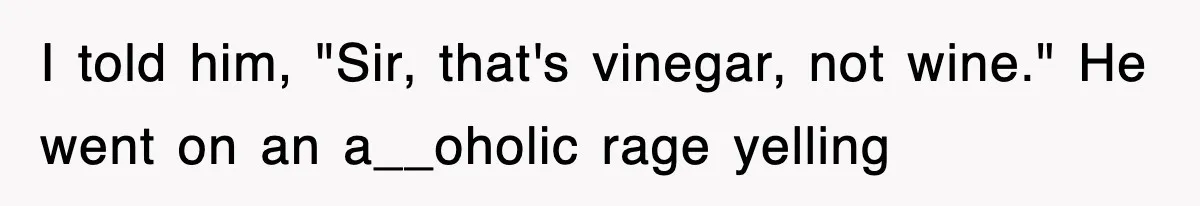 I told him, "Sir, that's vinegar, not wine." He went on an a__oholic rage yelling